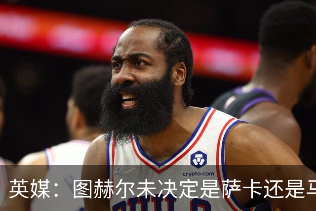 英媒：图赫尔未决定是萨卡还是马杜埃凯首发，中卫斯通斯搭孔萨